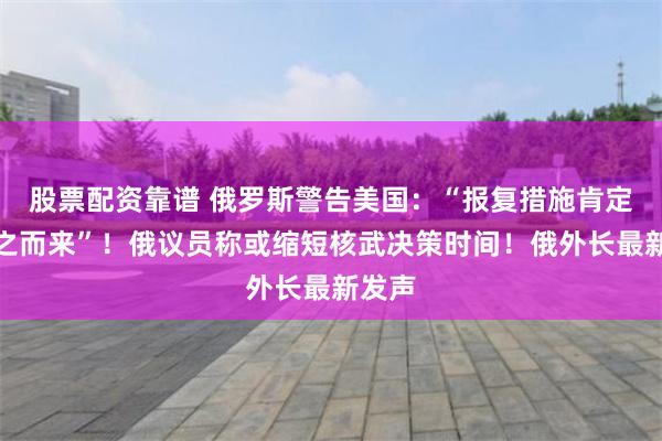 股票配资靠谱 俄罗斯警告美国:“报复措施肯定会随之而来”!俄议员称或缩短核武决策时间!俄外长最新发声