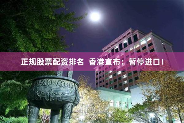 正规股票配资排名 香港宣布:暂停进口!