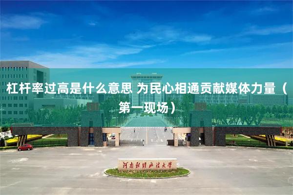 杠杆率过高是什么意思 为民心相通贡献媒体力量(第一现场)