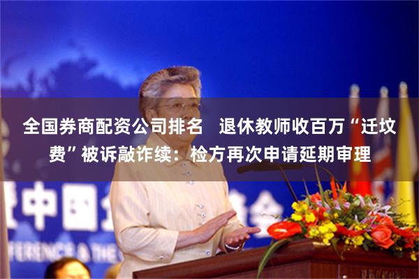全国券商配资公司排名 退休教师收百万“迁坟费”被诉敲诈续:检方再次申请延期审理