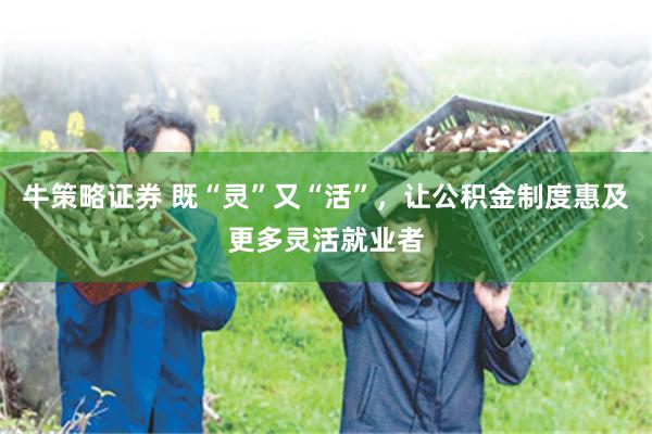 牛策略证券 既“灵”又“活”,让公积金制度惠及更多灵活就业者