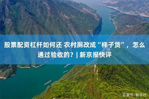 股票配资杠杆如何还 农村厕改成“样子货”,怎么通过验收的?| 新京报快评