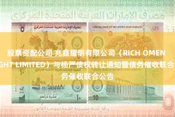 股票资配公司 兆鑫耀明有限公司(RICH OMEN BRIGHT LIMITED)与杨严债权转让通知暨债务催收联合公告