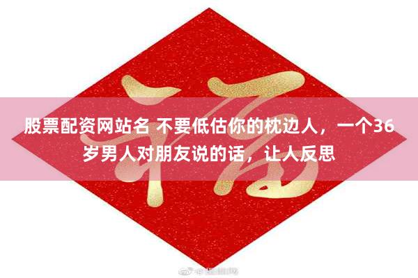 股票配资网站名 不要低估你的枕边人,一个36岁男人对朋友说的话,让人反思