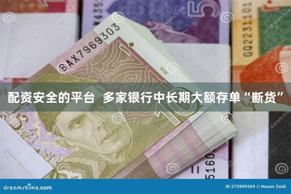 配资安全的平台 多家银行中长期大额存单“断货”