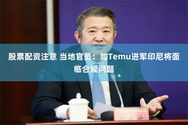 股票配资注意 当地官员:如Temu进军印尼将面临合规问题