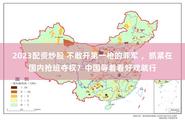 2023配资炒股 不敢开第一枪的菲军 ,抓紧在国内抢班夺权?中国等着看好戏就行