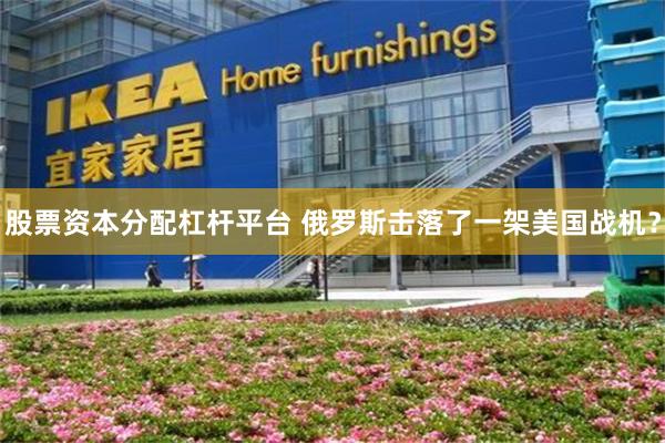 股票资本分配杠杆平台 俄罗斯击落了一架美国战机?