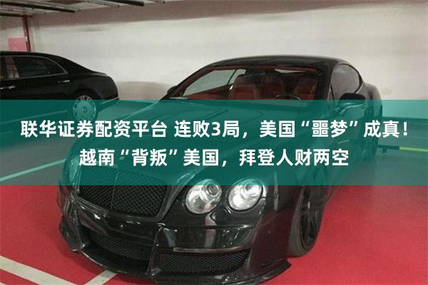 联华证券配资平台 连败3局,美国“噩梦”成真!越南“背叛”美国,拜登人财两空