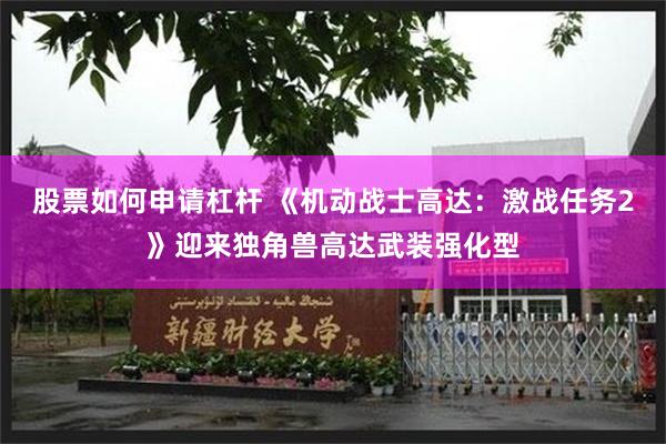 股票如何申请杠杆 《机动战士高达:激战任务2》迎来独角兽高达武装强化型