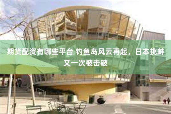 期货配资有哪些平台 钓鱼岛风云再起,日本挑衅又一次被击破