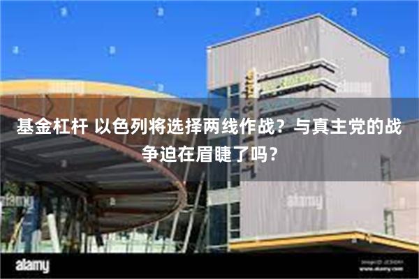 基金杠杆 以色列将选择两线作战?与真主党的战争迫在眉睫了吗?