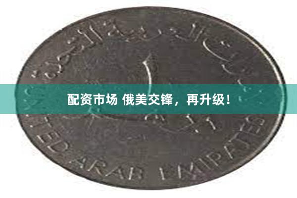 配资市场 俄美交锋,再升级!