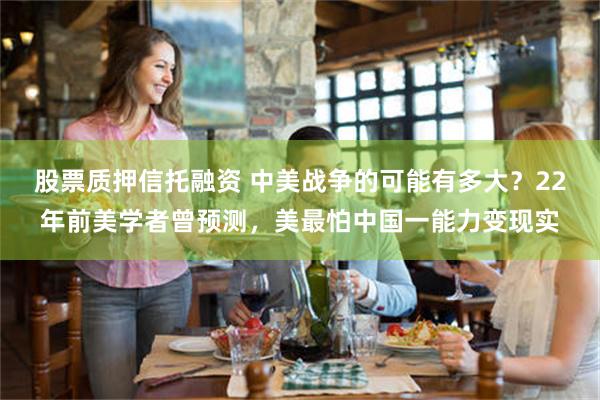 股票质押信托融资 中美战争的可能有多大?22年前美学者曾预测,美最怕中国一能力变现实