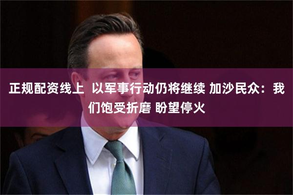 正规配资线上 以军事行动仍将继续 加沙民众:我们饱受折磨 盼望停火
