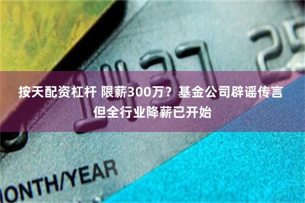 按天配资杠杆 限薪300万?基金公司辟谣传言 但全行业降薪已开始