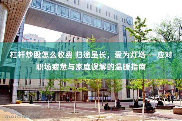 杠杆炒股怎么收费 归途虽长,爱为灯塔——应对职场疲惫与家庭误解的温暖指南