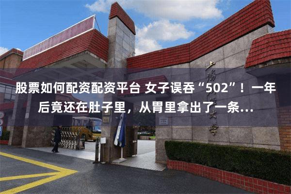股票如何配资配资平台 女子误吞“502”!一年后竟还在肚子里,从胃里拿出了一条…