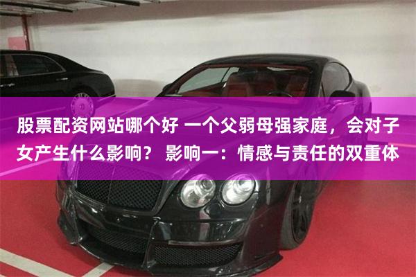 股票配资网站哪个好 一个父弱母强家庭,会对子女产生什么影响? 影响一:情感与责任的双重体