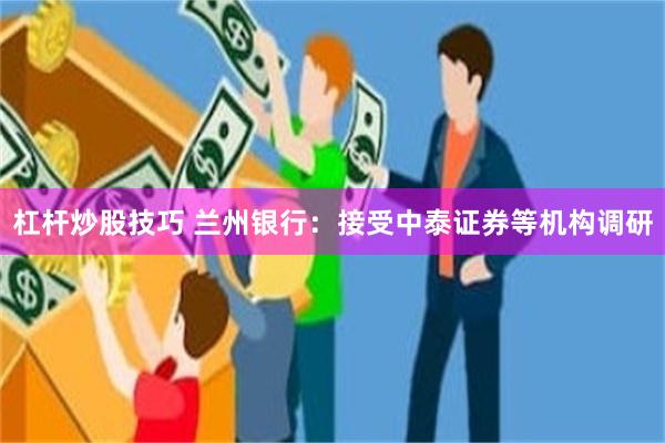 杠杆炒股技巧 兰州银行:接受中泰证券等机构调研