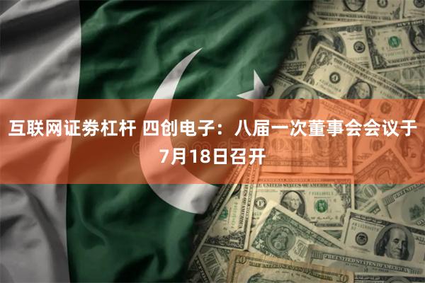 互联网证劵杠杆 四创电子:八届一次董事会会议于7月18日召开