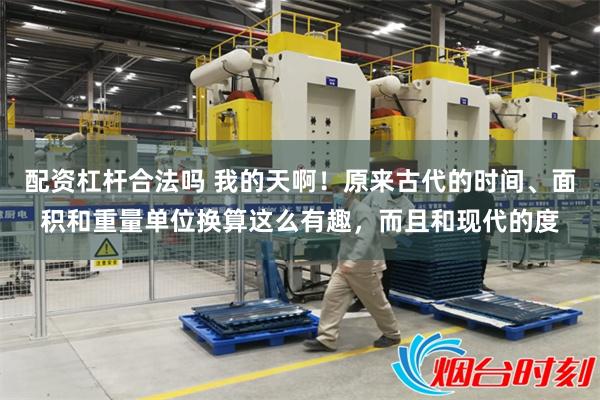 配资杠杆合法吗 我的天啊!原来古代的时间、面积和重量单位换算这么有趣,而且和现代的度