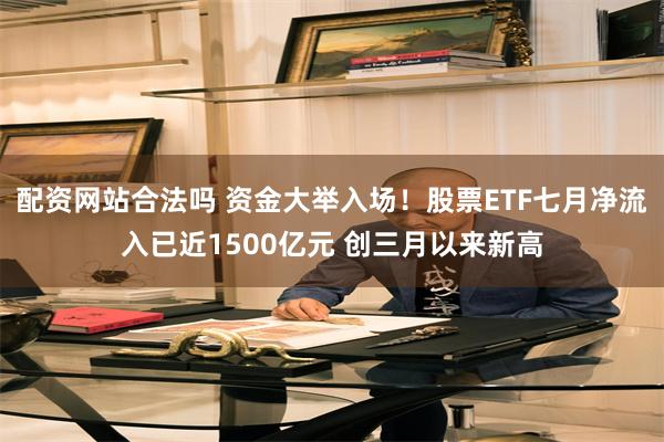 配资网站合法吗 资金大举入场!股票ETF七月净流入已近1500亿元 创三月以来新高
