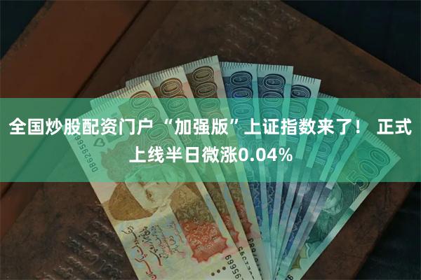 全国炒股配资门户 “加强版”上证指数来了! 正式上线半日微涨0.04%