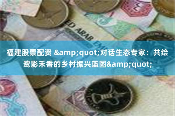 福建股票配资 "对话生态专家:共绘鹭影禾香的乡村振兴蓝图"