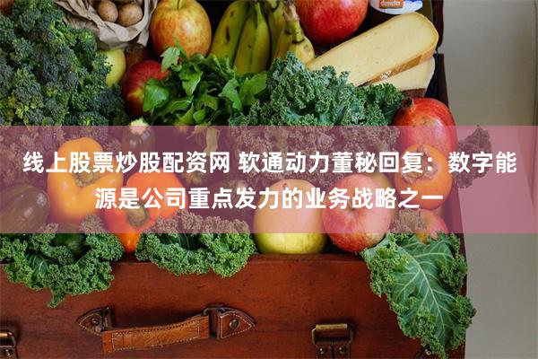 线上股票炒股配资网 软通动力董秘回复:数字能源是公司重点发力的业务战略之一