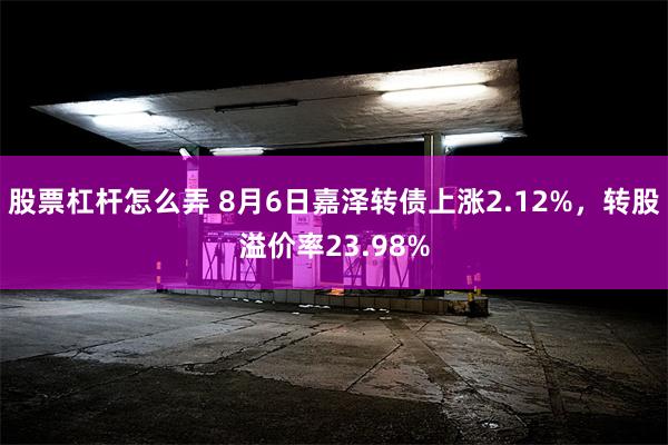 股票杠杆怎么弄 8月6日嘉泽转债上涨2.12%,转股溢价率23.98%
