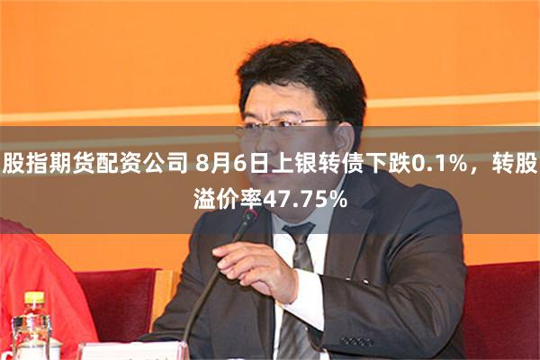 股指期货配资公司 8月6日上银转债下跌0.1%,转股溢价率47.75%