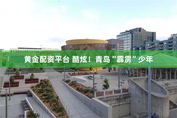 黄金配资平台 酷炫!青岛“霹雳”少年