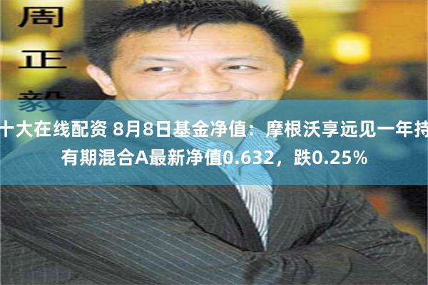十大在线配资 8月8日基金净值:摩根沃享远见一年持有期混合A最新净值0.632,跌0.25%