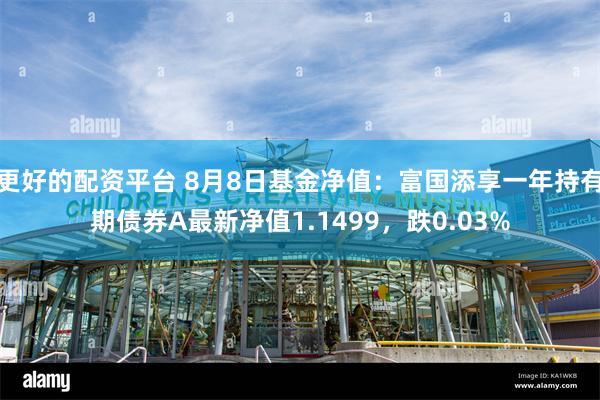 更好的配资平台 8月8日基金净值:富国添享一年持有期债券A最新净值1.1499,跌0.03%