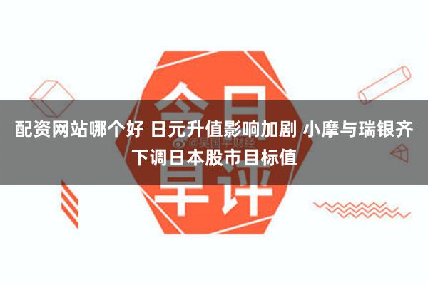 配资网站哪个好 日元升值影响加剧 小摩与瑞银齐下调日本股市目标值