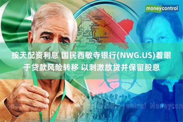 按天配资利息 国民西敏寺银行(NWG.US)着眼于贷款风险转移 以刺激放贷并保留股息