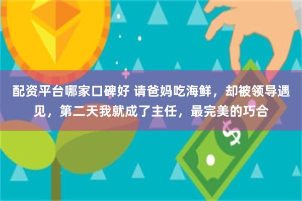 配资平台哪家口碑好 请爸妈吃海鲜,却被领导遇见,第二天我就成了主任,最完美的巧合