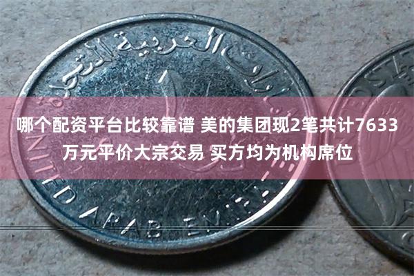 哪个配资平台比较靠谱 美的集团现2笔共计7633万元平价大宗交易 买方均为机构席位