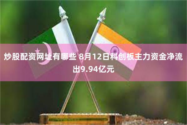 炒股配资网址有哪些 8月12日科创板主力资金净流出9.94亿元