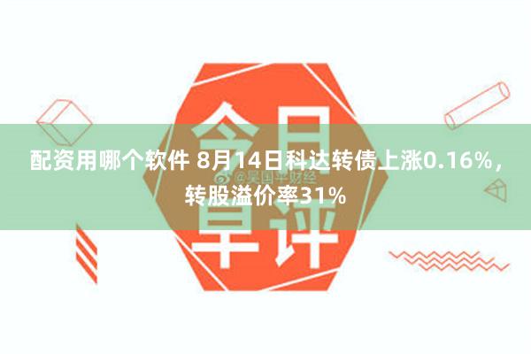 配资用哪个软件 8月14日科达转债上涨0.16%,转股溢价率31%