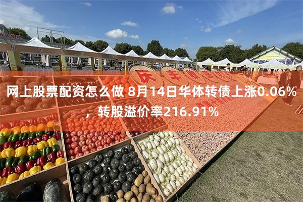 网上股票配资怎么做 8月14日华体转债上涨0.06%,转股溢价率216.91%