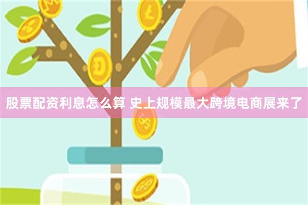 股票配资利息怎么算 史上规模最大跨境电商展来了