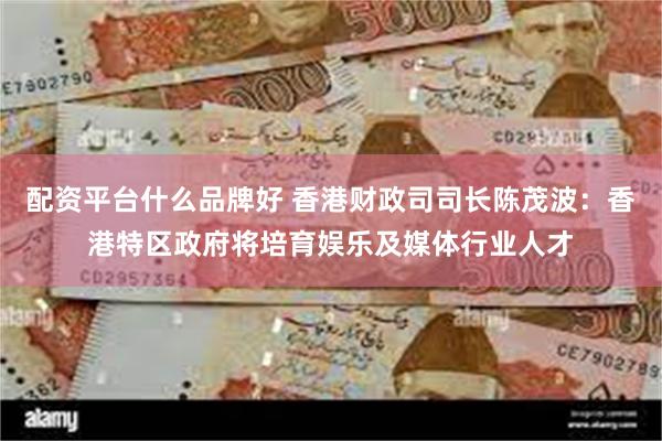 配资平台什么品牌好 香港财政司司长陈茂波:香港特区政府将培育娱乐及媒体行业人才