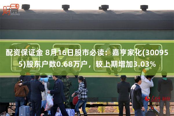 配资保证金 8月16日股市必读：嘉亨家化(300955)股东户数0.68万户，较上期增加3.03%