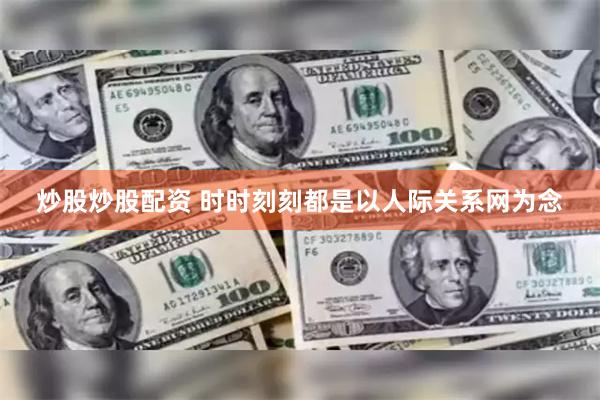 炒股炒股配资 时时刻刻都是以人际关系网为念
