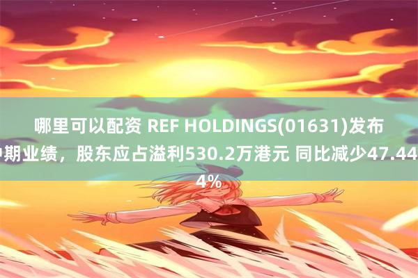 哪里可以配资 REF HOLDINGS(01631)发布中期业绩,股东应占溢利530.2万港元 同比减少47.44%