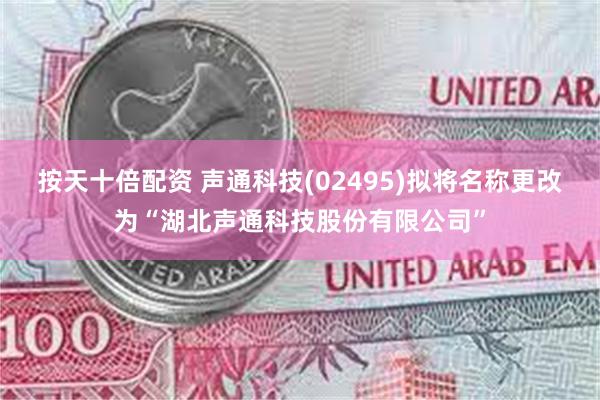 按天十倍配资 声通科技(02495)拟将名称更改为“湖北声通科技股份有限公司”
