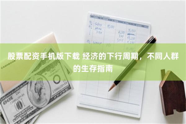 股票配资手机版下载 经济的下行周期,不同人群的生存指南