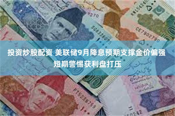投资炒股配资 美联储9月降息预期支撑金价偏强 短期警惕获利盘打压